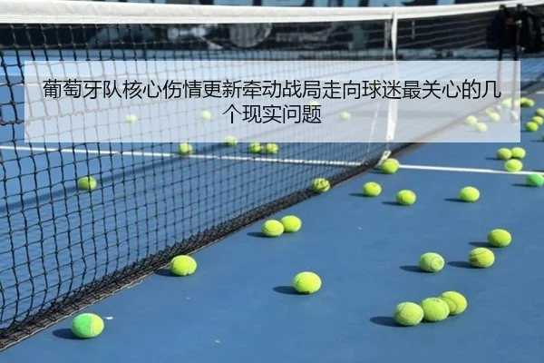 葡萄牙队核心伤情更新牵动战局走向球迷最关心的几个现实问题